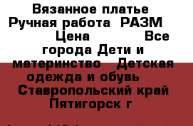 Вязанное платье. Ручная работа. РАЗМ 116-122. › Цена ­ 4 800 - Все города Дети и материнство » Детская одежда и обувь   . Ставропольский край,Пятигорск г.